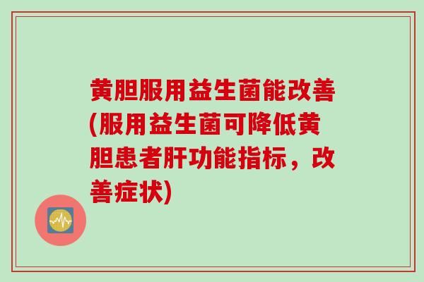黄胆服用益生菌能改善(服用益生菌可降低黄胆患者肝功能指标，改善症状)