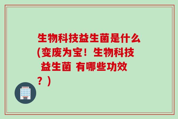 生物科技益生菌是什么(变废为宝！生物科技 益生菌 有哪些功效？)