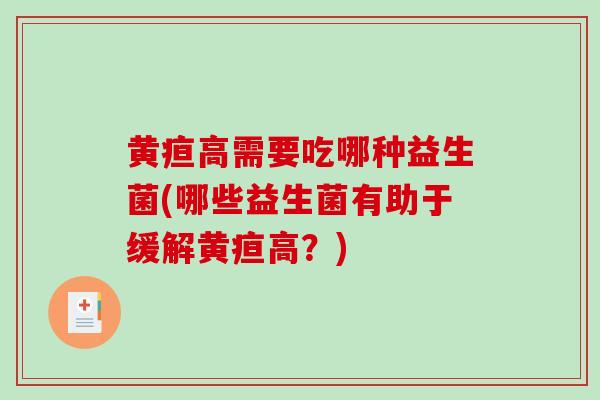 黄疸高需要吃哪种益生菌(哪些益生菌有助于缓解黄疸高？)