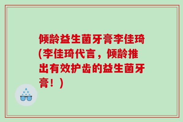 倾龄益生菌牙膏李佳琦(李佳琦代言，倾龄推出有效护齿的益生菌牙膏！)