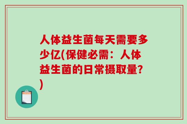 人体益生菌每天需要多少亿(保健必需：人体益生菌的日常摄取量？)