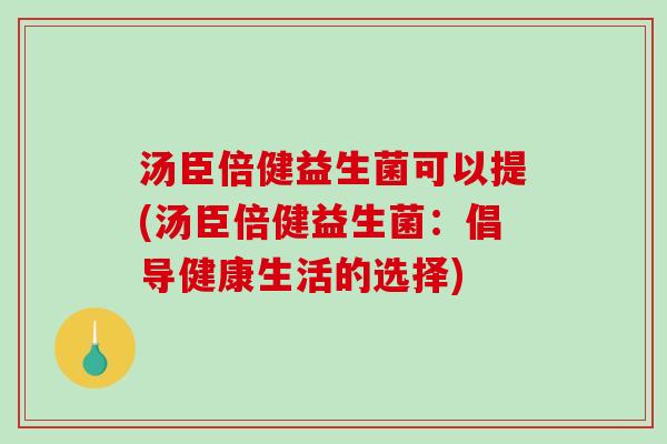 汤臣倍健益生菌可以提(汤臣倍健益生菌:倡导健康生活的选择) 汤臣倍健益生菌可以提(汤臣倍健益生菌:倡导健康生活的选择)