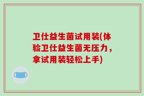 卫仕益生菌试用装(体验卫仕益生菌无压力，拿试用装轻松上手)