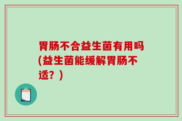胃肠不合益生菌有用吗(益生菌能缓解胃肠不适？)