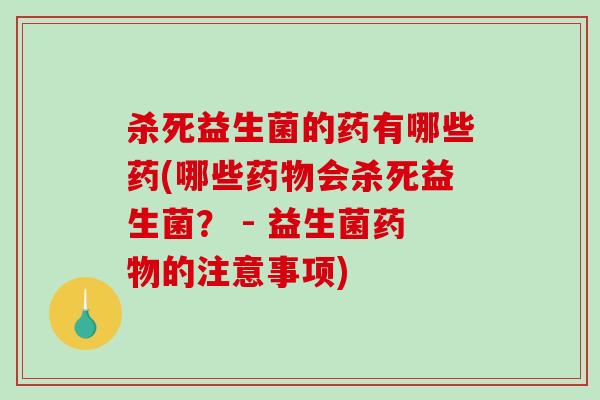杀死益生菌的药有哪些药(哪些药物会杀死益生菌？ - 益生菌药物的注意事项)