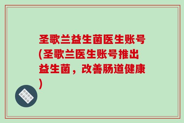圣歌兰益生菌医生账号(圣歌兰医生账号推出益生菌，改善肠道健康)