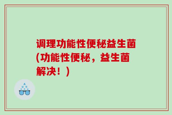 调理功能性便秘益生菌(功能性便秘，益生菌解决！)