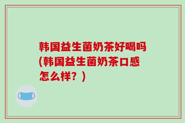 韩国益生菌奶茶好喝吗(韩国益生菌奶茶口感怎么样？)