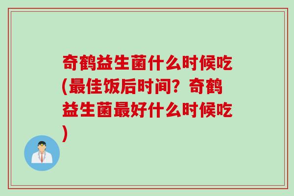 奇鹤益生菌什么时候吃(最佳饭后时间？奇鹤益生菌最好什么时候吃)
