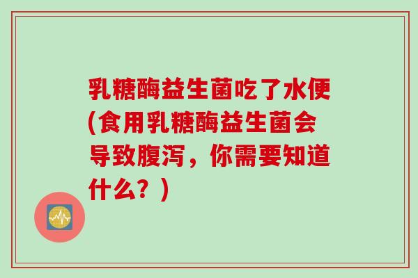 乳糖酶益生菌吃了水便(食用乳糖酶益生菌会导致腹泻，你需要知道什么？)