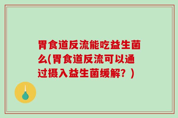胃食道反流能吃益生菌么(胃食道反流可以通过摄入益生菌缓解？)