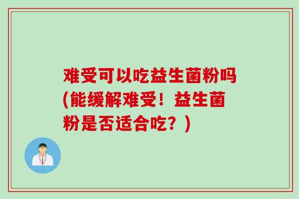 难受可以吃益生菌粉吗(能缓解难受！益生菌粉是否适合吃？)