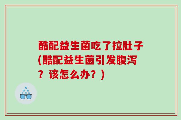 酷配益生菌吃了拉肚子(酷配益生菌引发腹泻？该怎么办？)