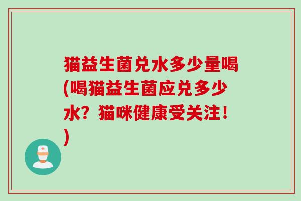 猫益生菌兑水多少量喝(喝猫益生菌应兑多少水？猫咪健康受关注！)