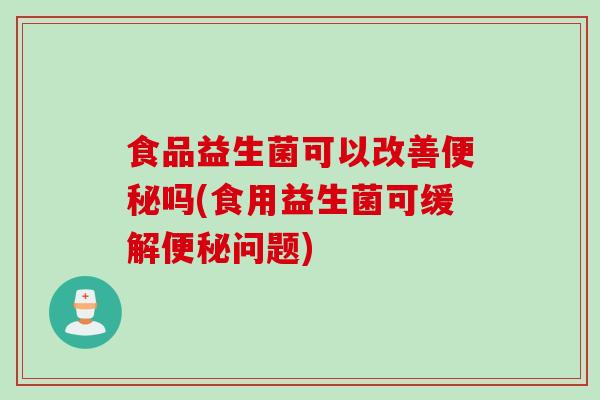 食品益生菌可以改善便秘吗(食用益生菌可缓解便秘问题)