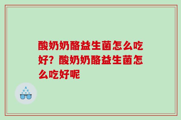 酸奶奶酪益生菌怎么吃好?酸奶奶酪益生菌怎么吃好呢 酸奶奶酪益生菌怎么吃好?酸奶奶酪益生菌怎么吃好呢