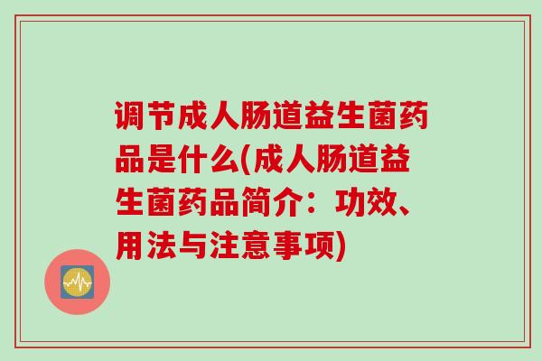 调节成人肠道益生菌药品是什么(成人肠道益生菌药品简介：功效、用法与注意事项)