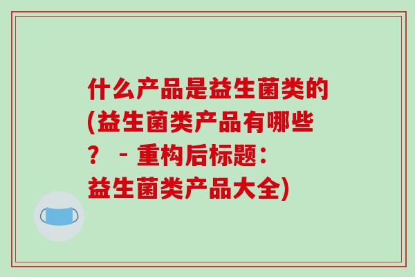 什么产品是益生菌类的(益生菌类产品有哪些? - 重构后标题:益生菌类产品大全) 什么产品是益生菌类的(益生菌类产品有哪些? - 重构后标题:益生菌类产品大全)