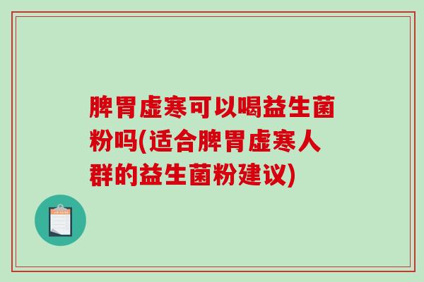 脾胃虚寒可以喝益生菌粉吗(适合脾胃虚寒人群的益生菌粉建议)