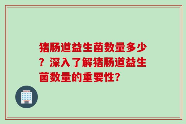 猪肠道益生菌数量多少？深入了解猪肠道益生菌数量的重要性？