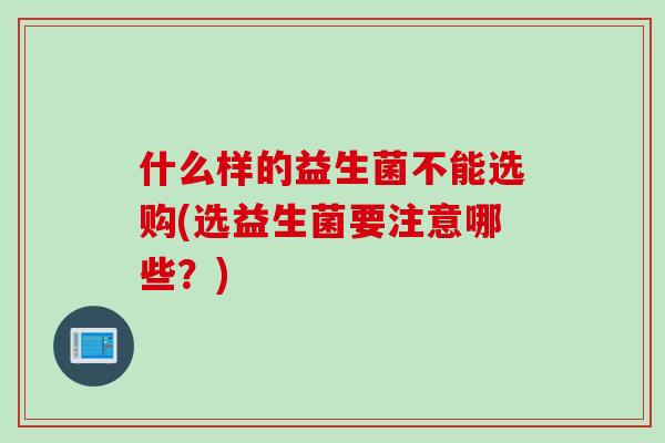 什么样的益生菌不能选购(选益生菌要注意哪些？)