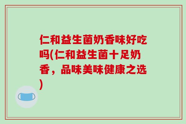 仁和益生菌奶香味好吃吗(仁和益生菌十足奶香，品味美味健康之选)