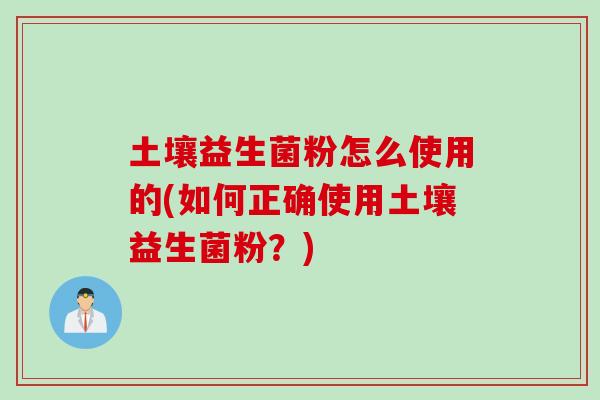 土壤益生菌粉怎么使用的(如何正确使用土壤益生菌粉?) 土壤益生菌粉怎么使用的(如何正确使用土壤益生菌粉?)