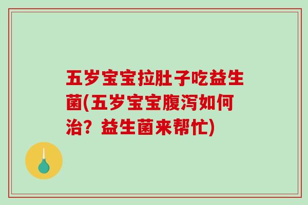 五岁宝宝拉肚子吃益生菌(五岁宝宝腹泻如何治？益生菌来帮忙)