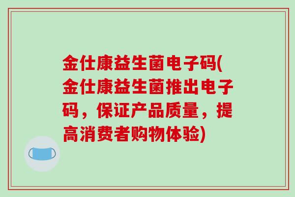 金仕康益生菌电子码(金仕康益生菌推出电子码，保证产品质量，提高消费者购物体验)