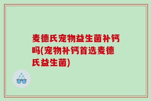 麦德氏宠物益生菌补钙吗(宠物补钙首选麦德氏益生菌)