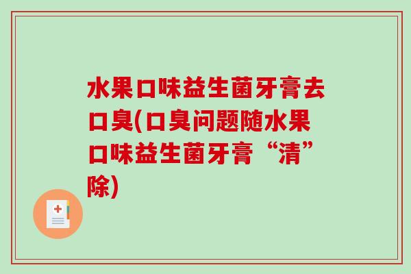 水果口味益生菌牙膏去口臭(口臭问题随水果口味益生菌牙膏“清”除)