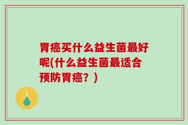 胃癌买什么益生菌最好呢(什么益生菌最适合预防胃癌？)