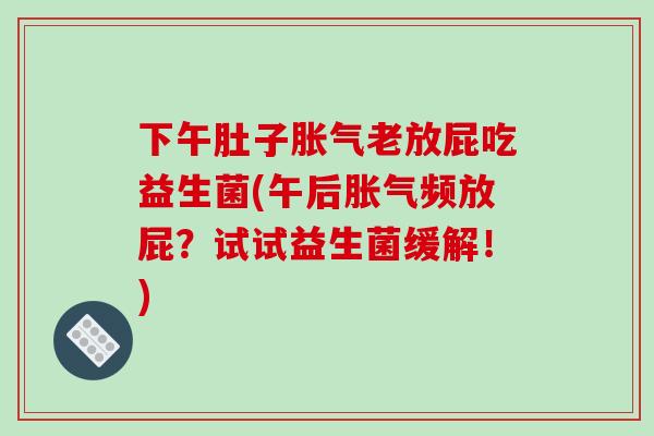 下午肚子胀气老放屁吃益生菌(午后胀气频放屁？试试益生菌缓解！)