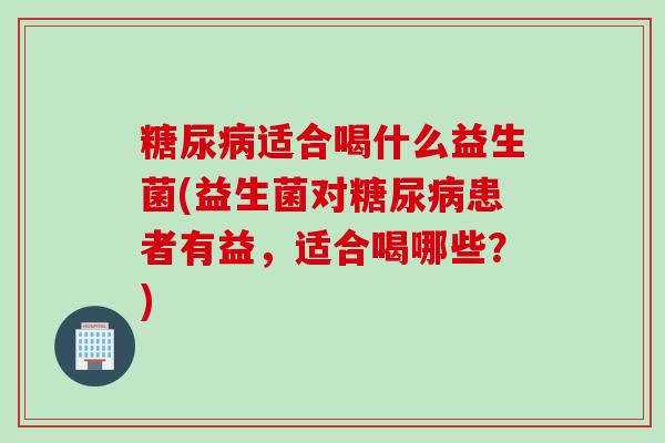 糖尿病适合喝什么益生菌(益生菌对糖尿病患者有益，适合喝哪些？)