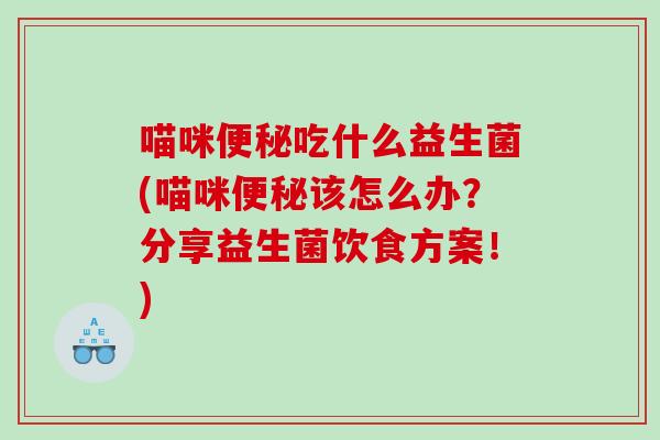 喵咪便秘吃什么益生菌(喵咪便秘该怎么办？分享益生菌饮食方案！)
