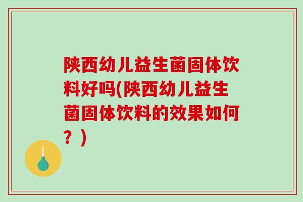 陕西幼儿益生菌固体饮料好吗(陕西幼儿益生菌固体饮料的效果如何?) 陕西幼儿益生菌固体饮料好吗(陕西幼儿益生菌固体饮料的效果如何?)