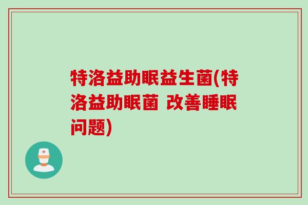 特洛益助眠益生菌(特洛益助眠菌 改善睡眠问题)