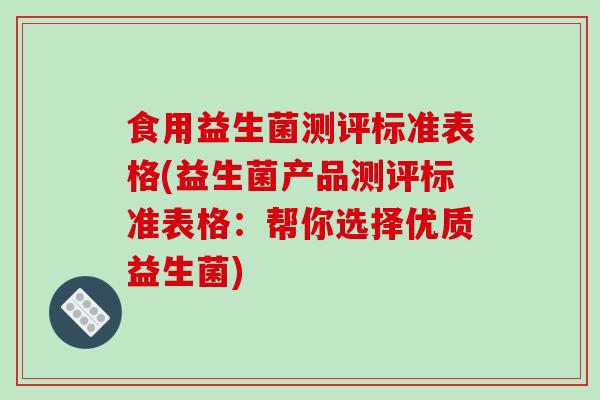 食用益生菌测评标准表格(益生菌产品测评标准表格：帮你选择优质益生菌)
