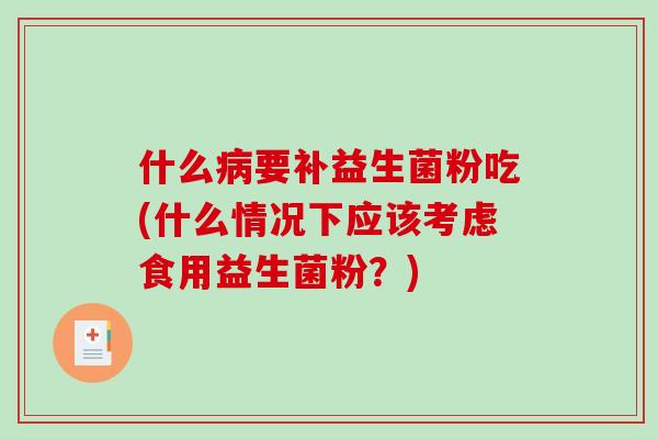 什么病要补益生菌粉吃(什么情况下应该考虑食用益生菌粉？)