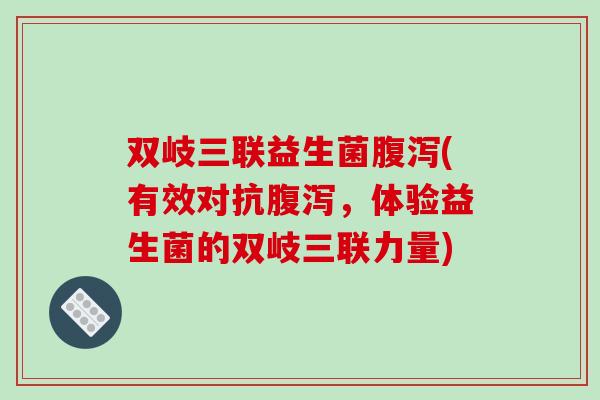 双岐三联益生菌腹泻(有效对抗腹泻，体验益生菌的双岐三联力量)
