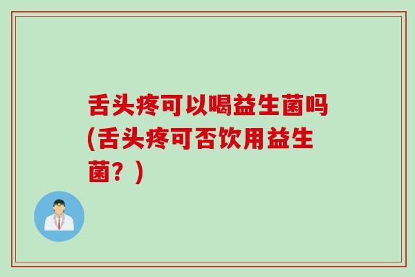 舌头疼可以喝益生菌吗(舌头疼可否饮用益生菌？)