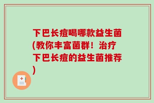 下巴长痘喝哪款益生菌(教你丰富菌群！治疗下巴长痘的益生菌推荐)