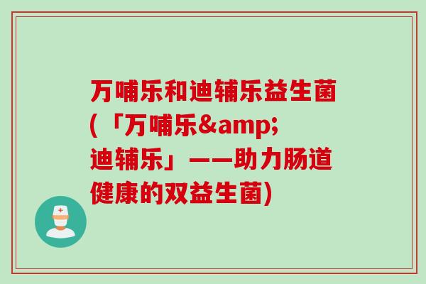 万哺乐和迪辅乐益生菌(「万哺乐&迪辅乐」——助力肠道健康的双益生菌)