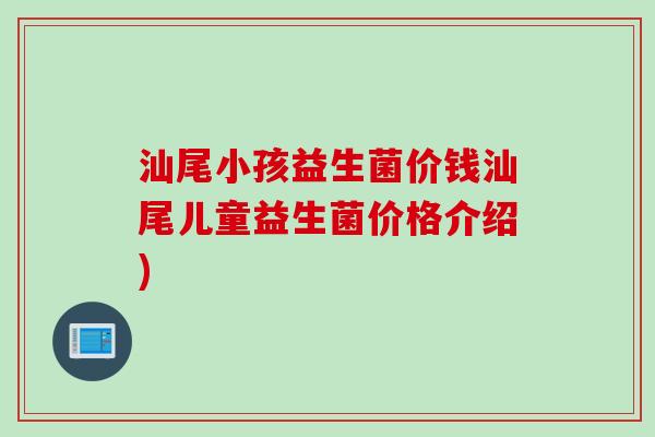汕尾小孩益生菌价钱汕尾儿童益生菌价格介绍)