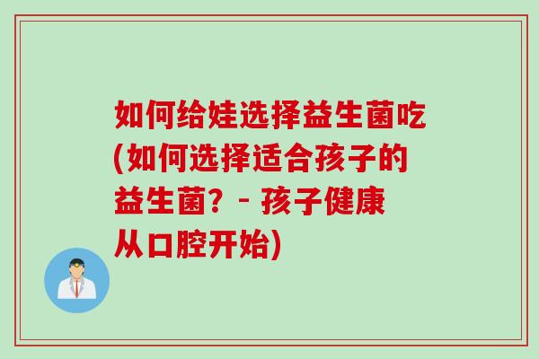 如何给娃选择益生菌吃(如何选择适合孩子的益生菌？- 孩子健康从口腔开始)
