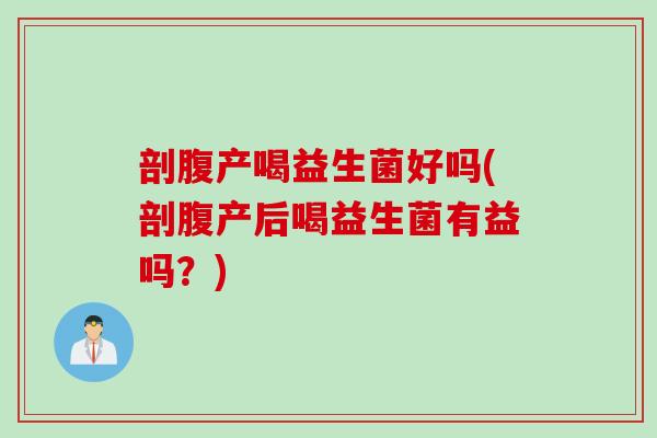 剖腹产喝益生菌好吗(剖腹产后喝益生菌有益吗？)