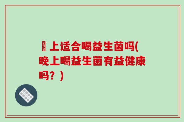 晩上适合喝益生菌吗(晚上喝益生菌有益健康吗？)