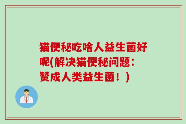 猫便秘吃啥人益生菌好呢(解决猫便秘问题：赞成人类益生菌！)