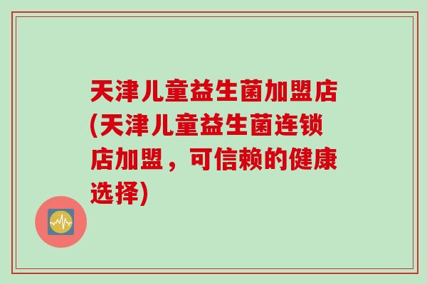 天津儿童益生菌加盟店(天津儿童益生菌连锁店加盟，可信赖的健康选择)