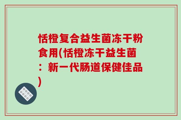 恬橙复合益生菌冻干粉食用(恬橙冻干益生菌：新一代肠道保健佳品)